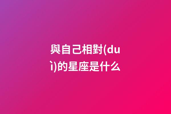 與自己相對(duì)的星座是什么-第1張-星座運(yùn)勢(shì)-玄機(jī)派