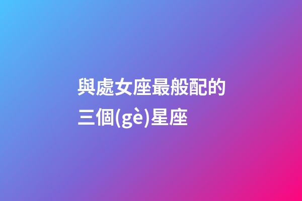 與處女座最般配的三個(gè)星座-第1張-星座運(yùn)勢(shì)-玄機(jī)派