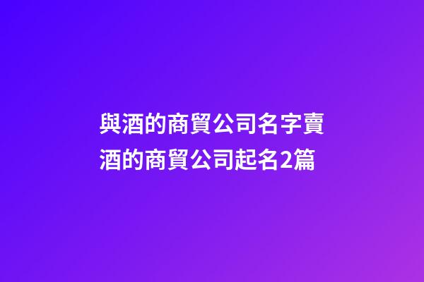 與酒的商貿公司名字賣酒的商貿公司起名2篇-第1張-公司起名-玄機派