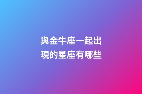 與金牛座一起出現的星座有哪些-第1張-星座運勢-玄機派