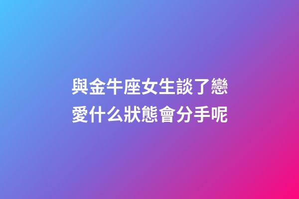 與金牛座女生談了戀愛什么狀態會分手呢-第1張-星座運勢-玄機派