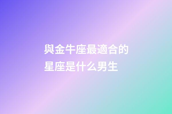 與金牛座最適合的星座是什么男生-第1張-星座運勢-玄機派