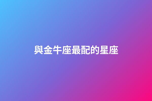 與金牛座最配的星座-第1張-星座運勢-玄機派