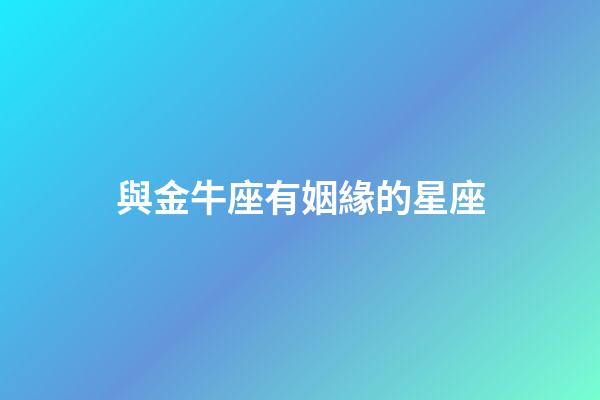 與金牛座有姻緣的星座-第1張-星座運勢-玄機派