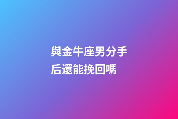 與金牛座男分手后還能挽回嗎-第1張-星座運勢-玄機派
