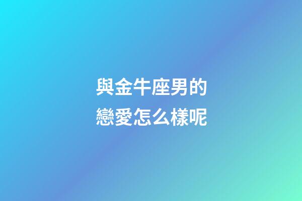 與金牛座男的戀愛怎么樣呢-第1張-星座運勢-玄機派