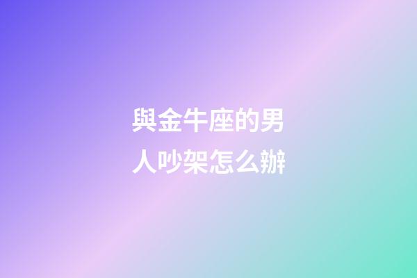 與金牛座的男人吵架怎么辦-第1張-星座運勢-玄機派