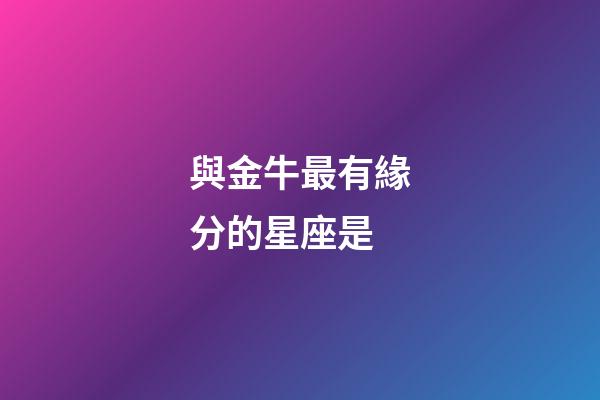 與金牛最有緣分的星座是-第1張-星座運勢-玄機派