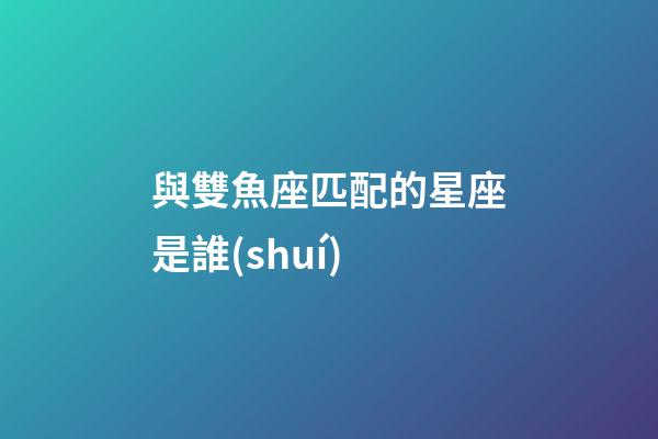 與雙魚座匹配的星座是誰(shuí)-第1張-星座運(yùn)勢(shì)-玄機(jī)派
