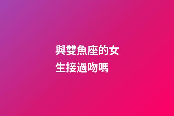 與雙魚座的女生接過吻嗎-第1張-星座運勢-玄機派