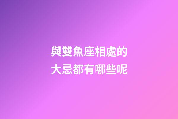 與雙魚座相處的大忌都有哪些呢-第1張-星座運勢-玄機派