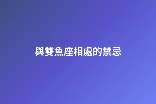 與雙魚座相處的禁忌-第1張-星座運勢-玄機派
