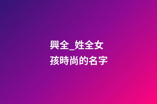 興全_姓全女孩時尚的名字-第1張-公司起名-玄機派