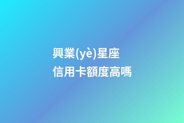 興業(yè)星座信用卡額度高嗎-第1張-星座運勢-玄機派