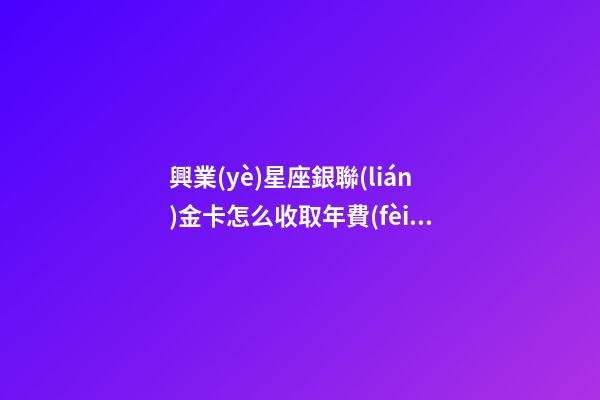 興業(yè)星座銀聯(lián)金卡怎么收取年費(fèi)的-第1張-星座運(yùn)勢-玄機(jī)派
