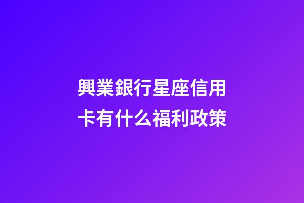興業銀行星座信用卡有什么福利政策-第1張-星座運勢-玄機派