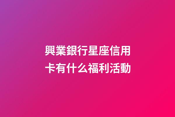 興業銀行星座信用卡有什么福利活動