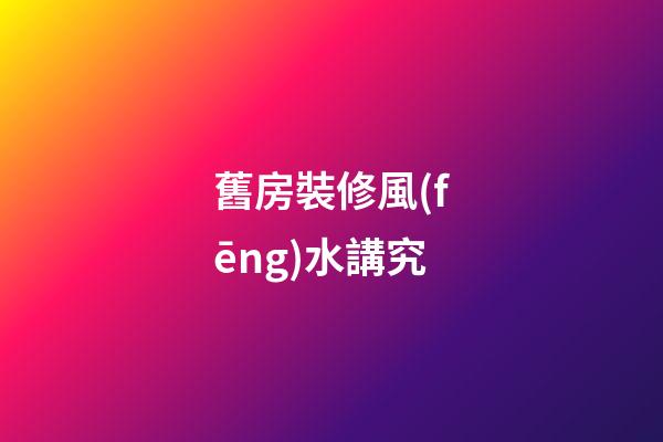 舊房裝修風(fēng)水講究