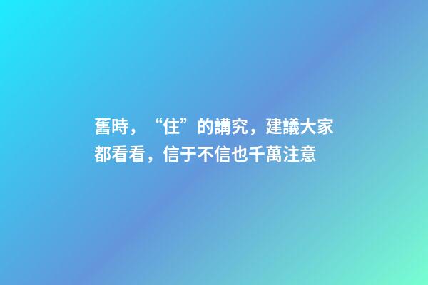 舊時，“住”的講究，建議大家都看看，信于不信也千萬注意