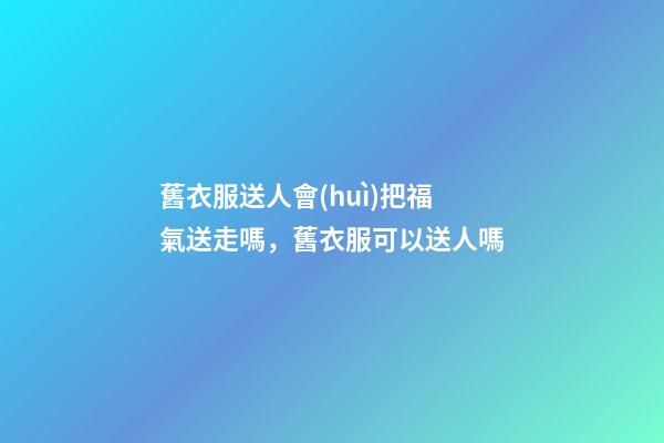 舊衣服送人會(huì)把福氣送走嗎，舊衣服可以送人嗎