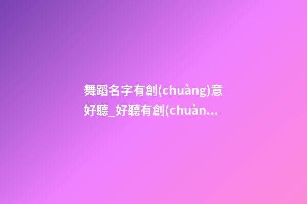 舞蹈名字有創(chuàng)意好聽_好聽有創(chuàng)意的實(shí)業(yè)公司名字大全-第1張-公司起名-玄機(jī)派