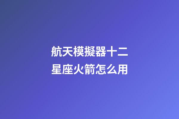航天模擬器十二星座火箭怎么用-第1張-星座運勢-玄機派