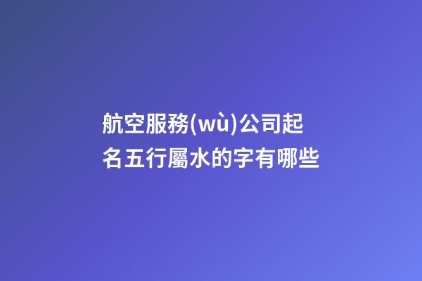 航空服務(wù)公司起名五行屬水的字有哪些-第1張-公司起名-玄機(jī)派
