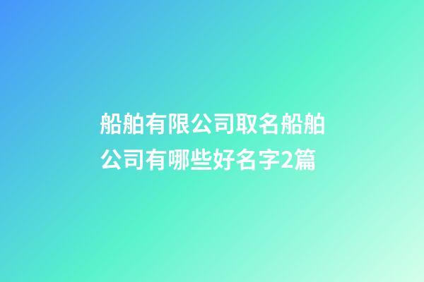 船舶有限公司取名船舶公司有哪些好名字2篇-第1張-公司起名-玄機派
