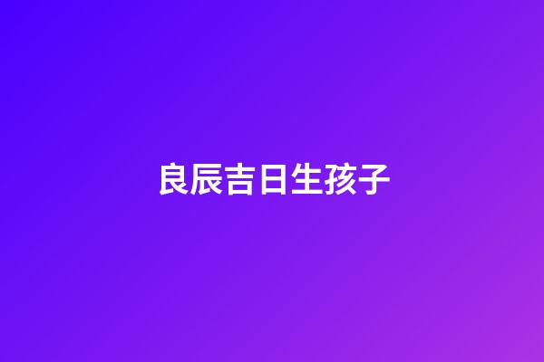 良辰吉日生孩子