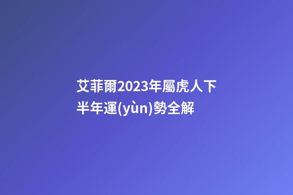 艾菲爾2023年屬虎人下半年運(yùn)勢全解