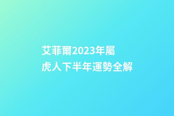 艾菲爾2023年屬虎人下半年運勢全解
