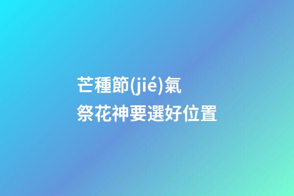 芒種節(jié)氣祭花神要選好位置