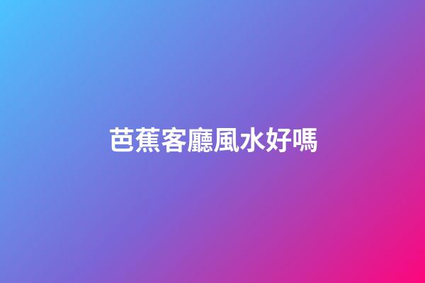 芭蕉客廳風水好嗎