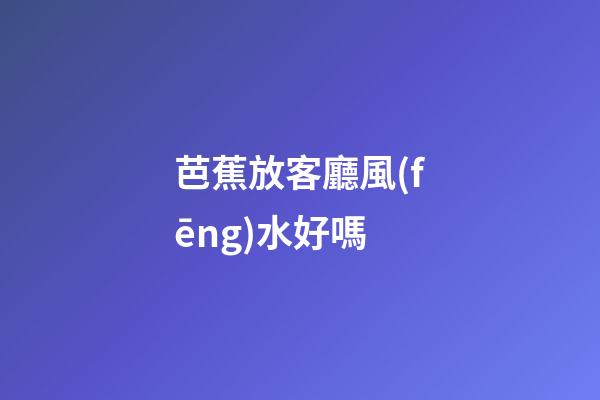 芭蕉放客廳風(fēng)水好嗎