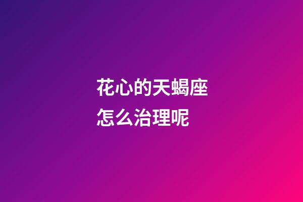 花心的天蝎座怎么治理呢-第1張-星座運(yùn)勢(shì)-玄機(jī)派