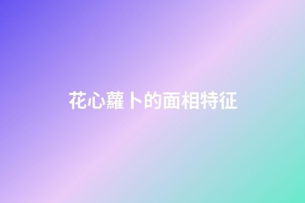花心蘿卜的面相特征