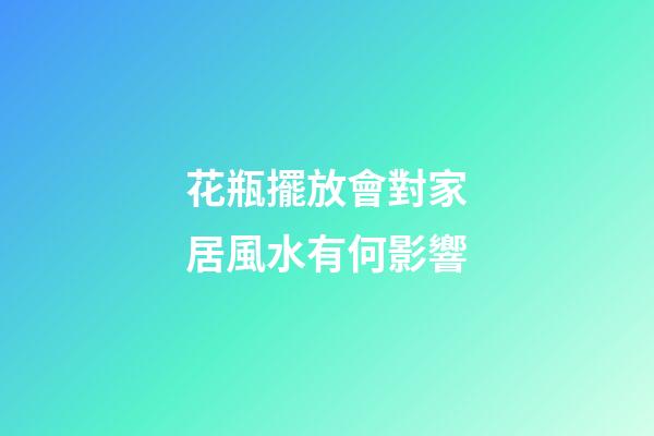 花瓶擺放會對家居風水有何影響
