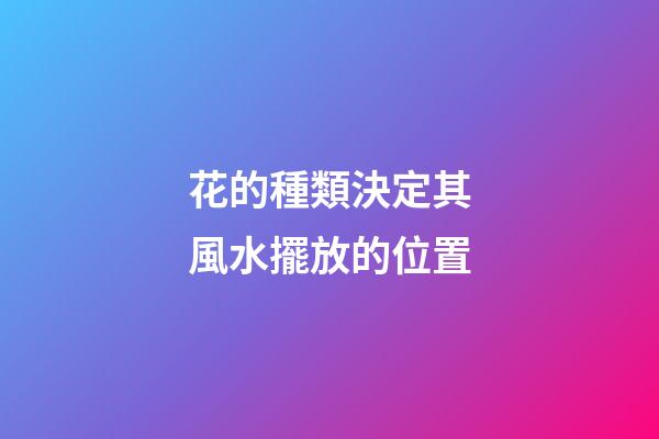 花的種類決定其風水擺放的位置