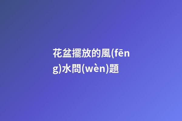 花盆擺放的風(fēng)水問(wèn)題