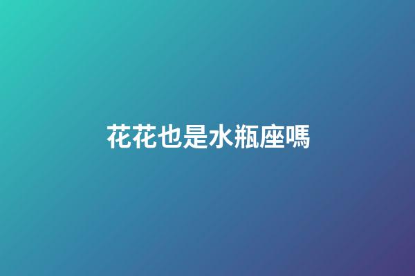 花花也是水瓶座嗎-第1張-星座運勢-玄機派