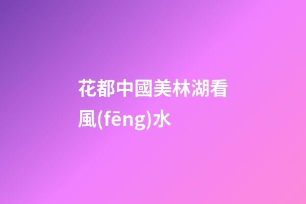 花都中國美林湖看風(fēng)水