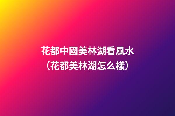 花都中國美林湖看風水（花都美林湖怎么樣）