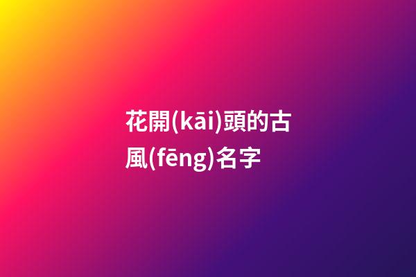 花開(kāi)頭的古風(fēng)名字(花開(kāi)頭的名字網(wǎng)名)-第1張-寶寶起名-玄機(jī)派