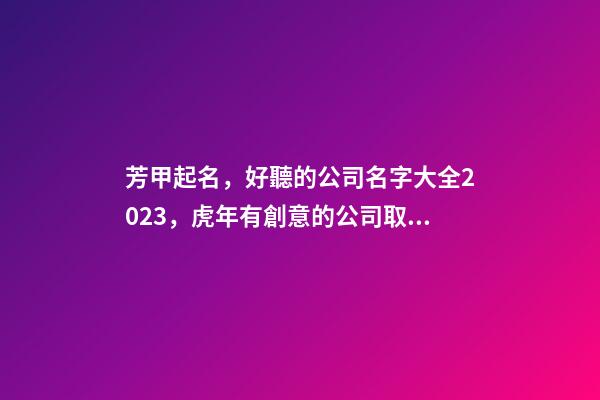 芳甲起名，好聽的公司名字大全2023，虎年有創意的公司取名推薦-第1張-公司起名-玄機派