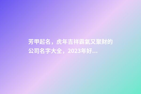 芳甲起名，虎年吉祥霸氣又聚財的公司名字大全，2023年好名鑒賞-第1張-公司起名-玄機派