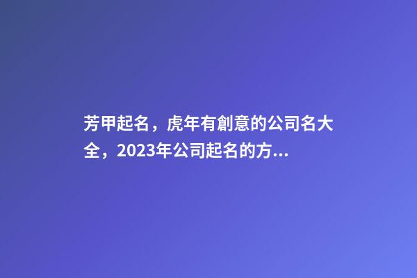 芳甲起名，虎年有創意的公司名大全，2023年公司起名的方法有哪些-第1張-公司起名-玄機派