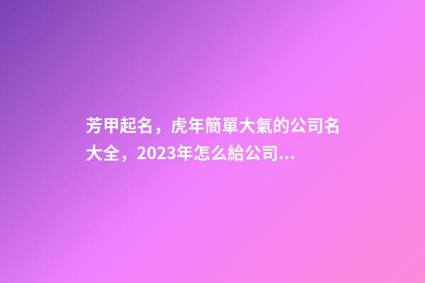 芳甲起名，虎年簡單大氣的公司名大全，2023年怎么給公司起名字-第1張-公司起名-玄機派