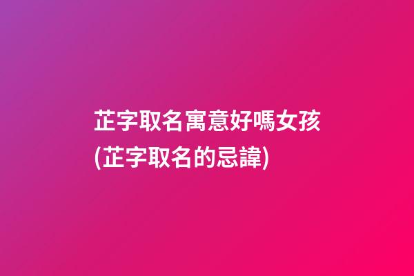 芷字取名寓意好嗎女孩(芷字取名的忌諱)
