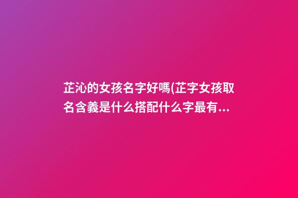 芷沁的女孩名字好嗎(芷字女孩取名含義是什么搭配什么字最有氣質(zhì))