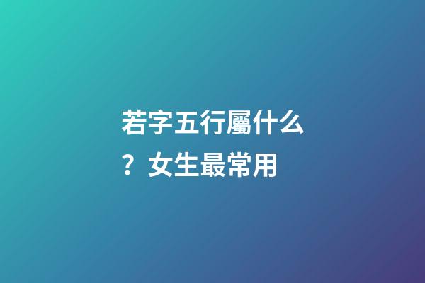 若字五行屬什么？女生最常用